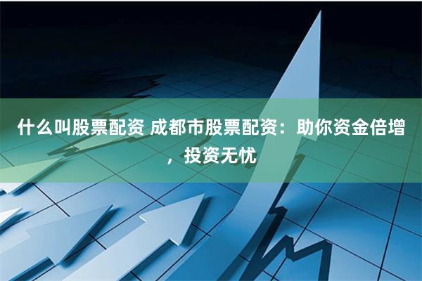 什么叫股票配资 成都市股票配资：助你资金倍增，投资无忧