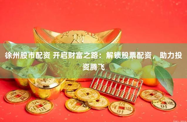 徐州股市配资 开启财富之路：解锁股票配资，助力投资腾飞
