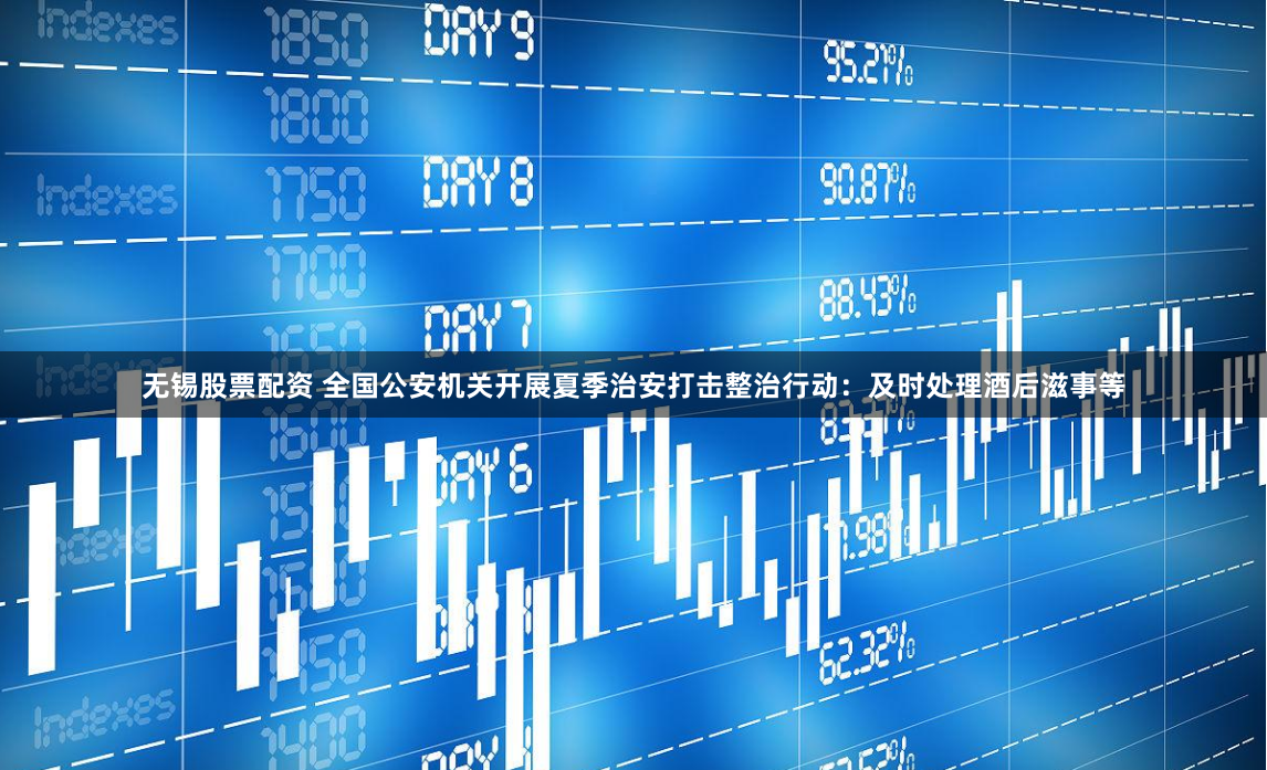 无锡股票配资 全国公安机关开展夏季治安打击整治行动：及时处理酒后滋事等