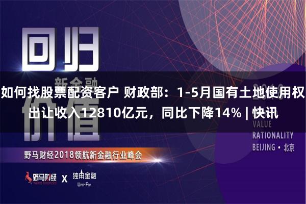 如何找股票配资客户 财政部：1-5月国有土地使用权出让收入12810亿元，同比下降14% | 快讯