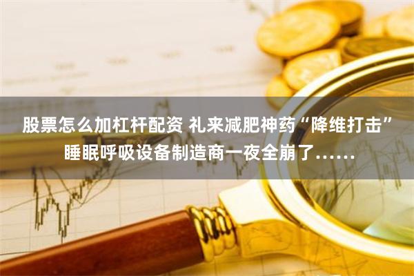 股票怎么加杠杆配资 礼来减肥神药“降维打击” 睡眠呼吸设备制造商一夜全崩了……