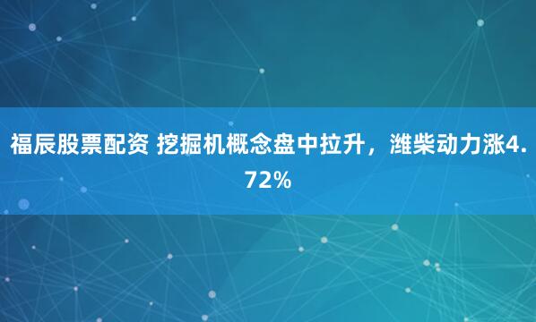 福辰股票配资 挖掘机概念盘中拉升，潍柴动力涨4.72%