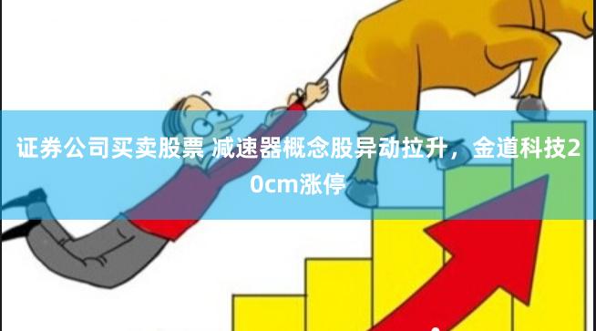证券公司买卖股票 减速器概念股异动拉升，金道科技20cm涨停