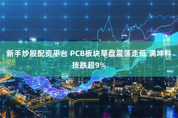 新手炒股配资平台 PCB板块早盘震荡走低 满坤科技跌超9%