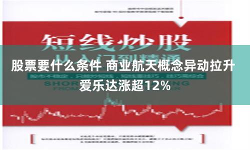 股票要什么条件 商业航天概念异动拉升 爱乐达涨超12%