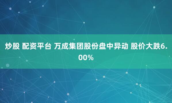 炒股 配资平台 万成集团股份盘中异动 股价大跌6.00%