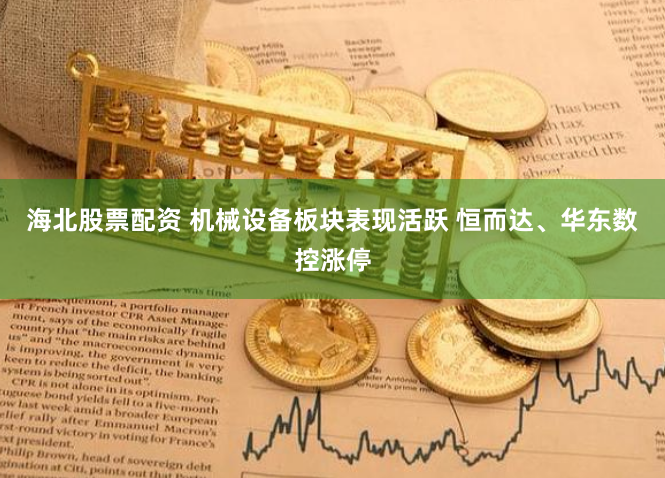 海北股票配资 机械设备板块表现活跃 恒而达、华东数控涨停
