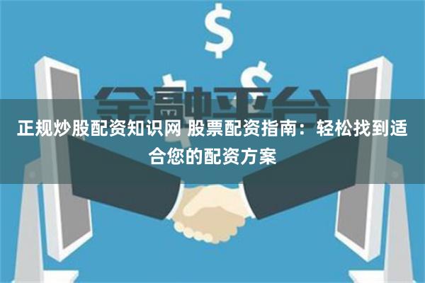 正规炒股配资知识网 股票配资指南：轻松找到适合您的配资方案