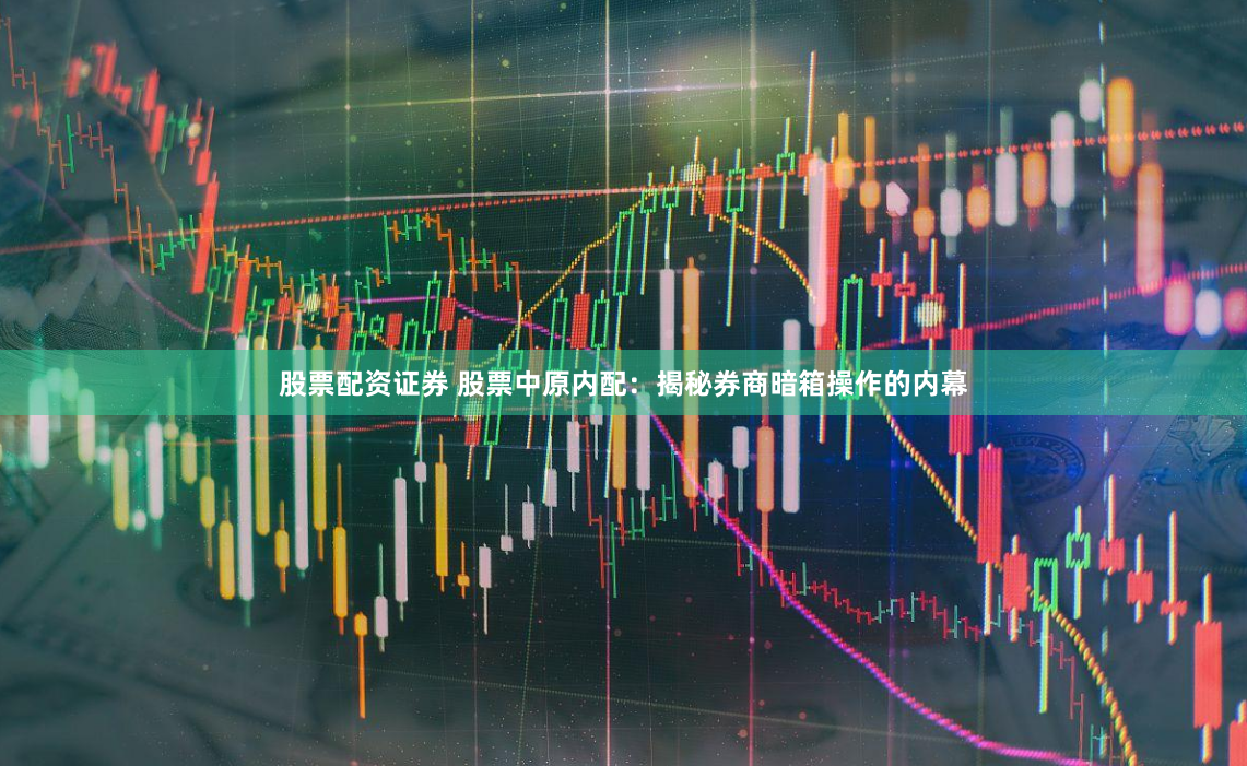 股票配资证券 股票中原内配：揭秘券商暗箱操作的内幕