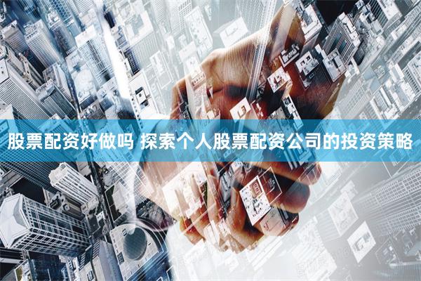 股票配资好做吗 探索个人股票配资公司的投资策略