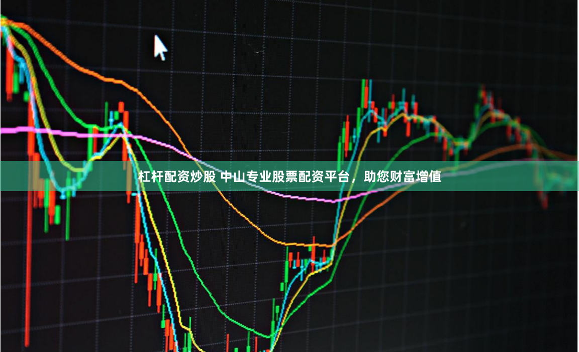 杠杆配资炒股 中山专业股票配资平台，助您财富增值