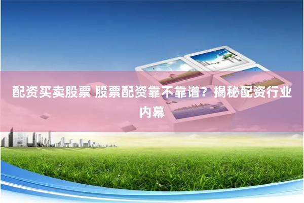配资买卖股票 股票配资靠不靠谱？揭秘配资行业内幕