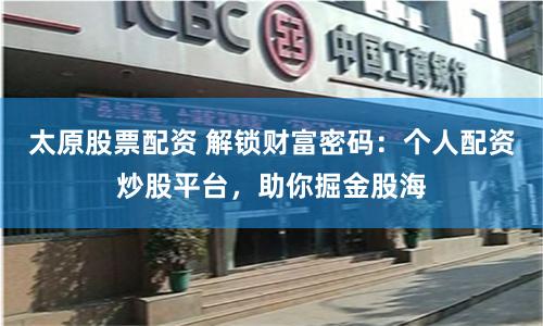 太原股票配资 解锁财富密码：个人配资炒股平台，助你掘金股海