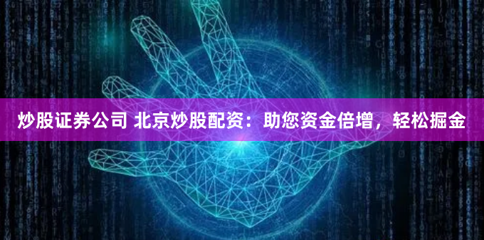 炒股证券公司 北京炒股配资：助您资金倍增，轻松掘金