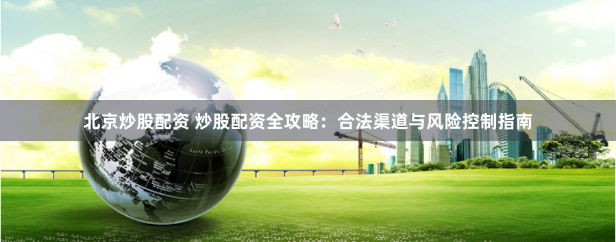 北京炒股配资 炒股配资全攻略：合法渠道与风险控制指南