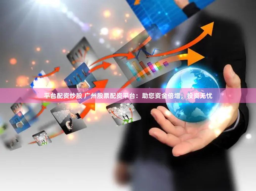 平台配资炒股 广州股票配资平台：助您资金倍增，投资无忧