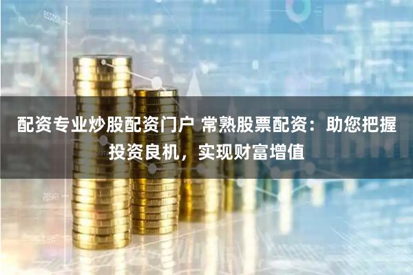 配资专业炒股配资门户 常熟股票配资：助您把握投资良机，实现财富增值