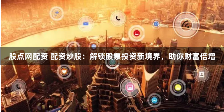 股点网配资 配资炒股：解锁股票投资新境界，助你财富倍增