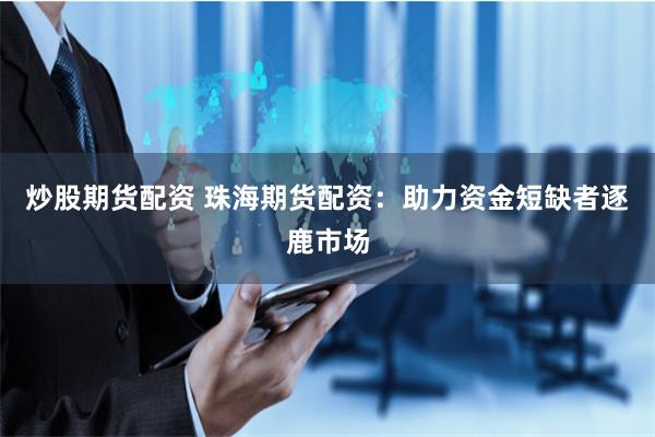 炒股期货配资 珠海期货配资：助力资金短缺者逐鹿市场