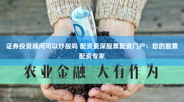 证券投资顾问可以炒股吗 配资资深股票配资门户：您的股票配资专家