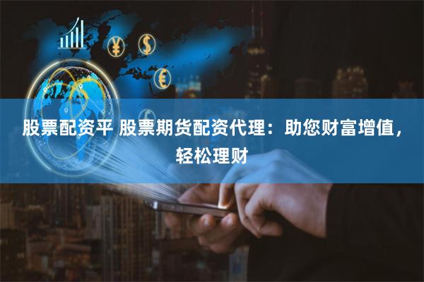 股票配资平 股票期货配资代理：助您财富增值，轻松理财