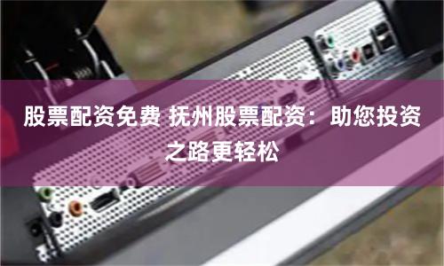 股票配资免费 抚州股票配资：助您投资之路更轻松