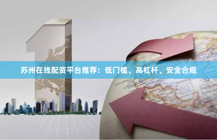 苏州在线配资平台推荐：低门槛、高杠杆、安全合规