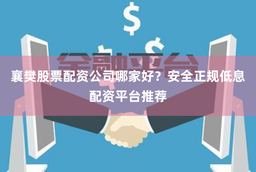 襄樊股票配资公司哪家好？安全正规低息配资平台推荐
