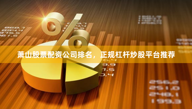 萧山股票配资公司排名，正规杠杆炒股平台推荐