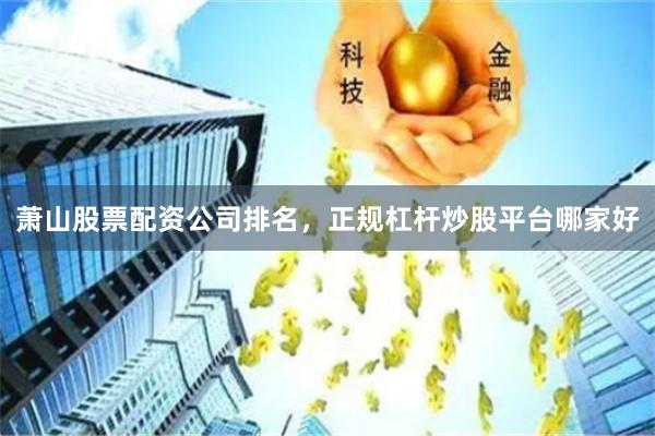 萧山股票配资公司排名，正规杠杆炒股平台哪家好