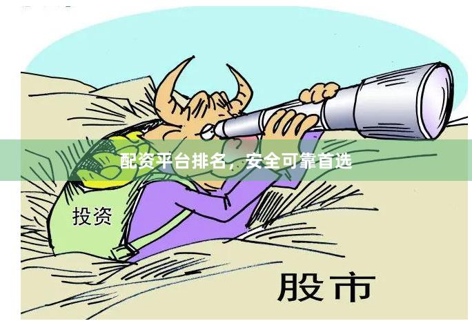 配资平台排名，安全可靠首选