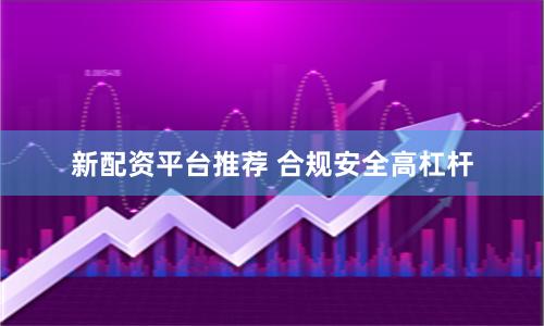 新配资平台推荐 合规安全高杠杆