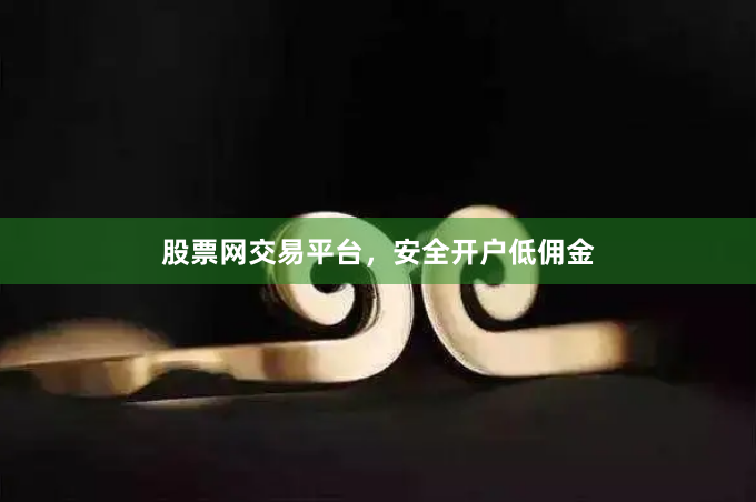 股票网交易平台，安全开户低佣金