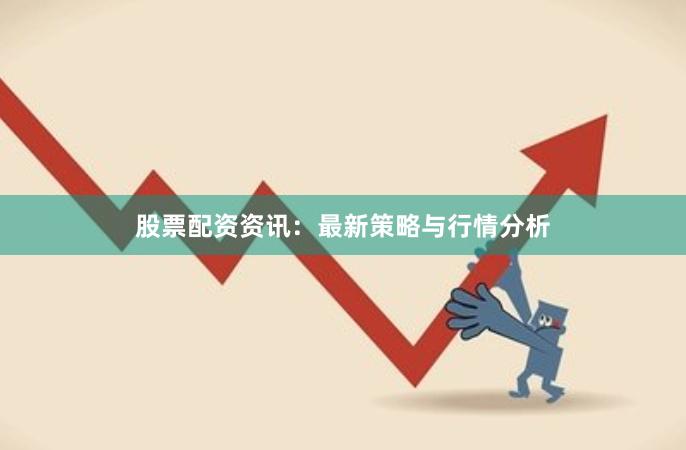 股票配资资讯：最新策略与行情分析