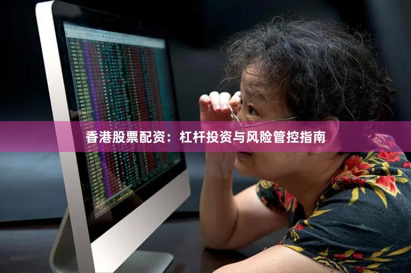 香港股票配资：杠杆投资与风险管控指南