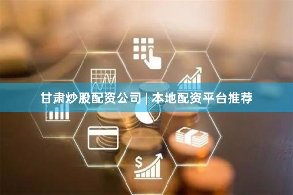 甘肃炒股配资公司 | 本地配资平台推荐